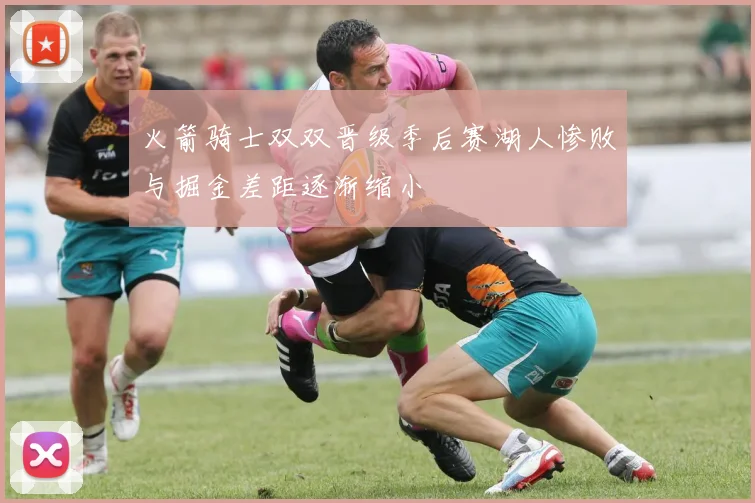 火箭骑士双双晋级季后赛湖人惨败与掘金差距逐渐缩小