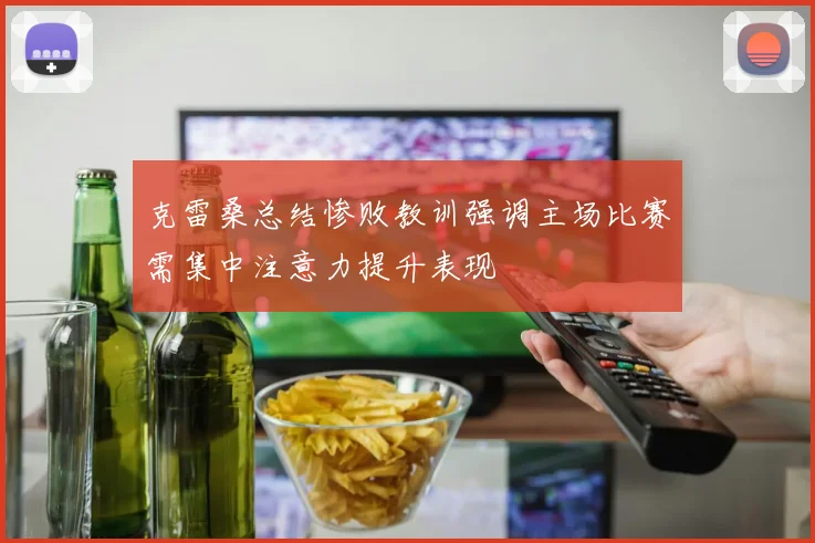 克雷桑总结惨败教训强调主场比赛需集中注意力提升表现