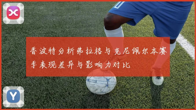 香波特分析弗拉格与克尼佩尔本赛季表现差异与影响力对比