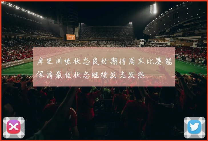 库里训练状态良好期待周末比赛能保持最佳状态继续发光发热