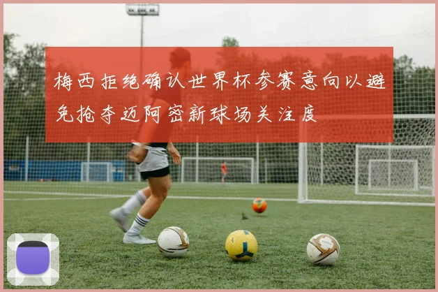 梅西拒绝确认世界杯参赛意向以避免抢夺迈阿密新球场关注度