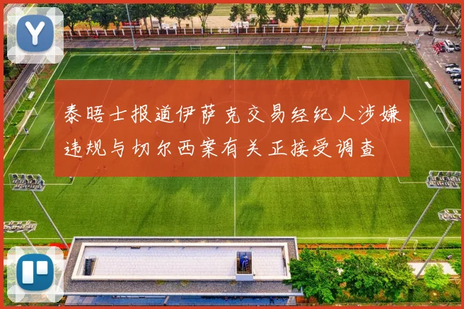 泰晤士报道伊萨克交易经纪人涉嫌违规与切尔西案有关正接受调查