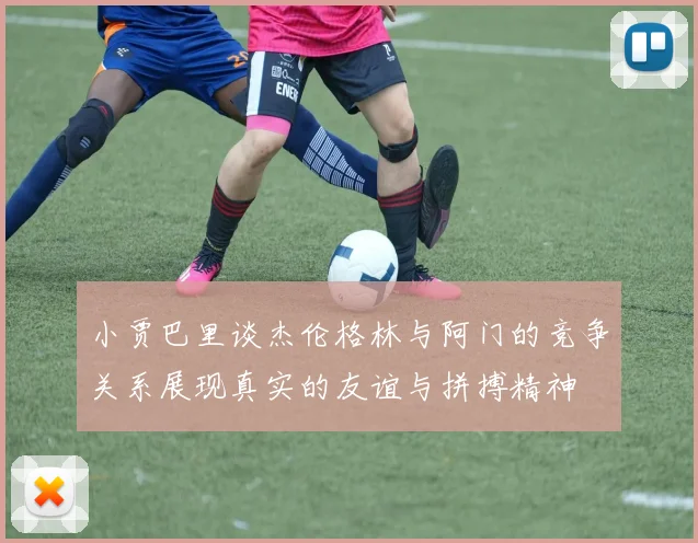 小贾巴里谈杰伦格林与阿门的竞争关系展现真实的友谊与拼搏精神