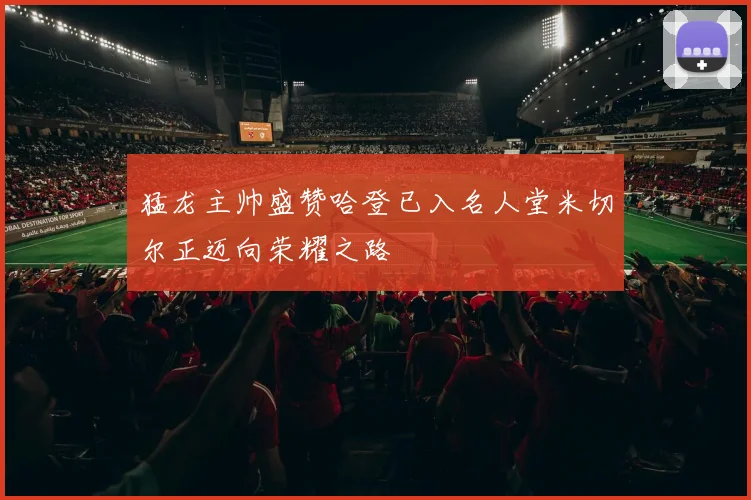 猛龙主帅盛赞哈登已入名人堂米切尔正迈向荣耀之路