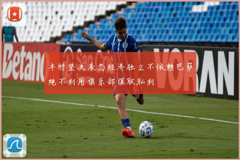 丰特坚决表态经济独立不依赖巴萨绝不利用俱乐部谋取私利