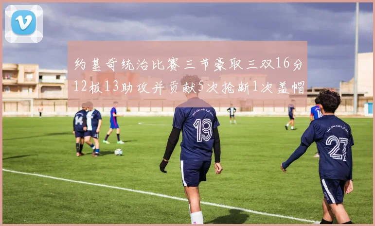 约基奇统治比赛三节豪取三双16分12板13助攻并贡献5次抢断1次盖帽