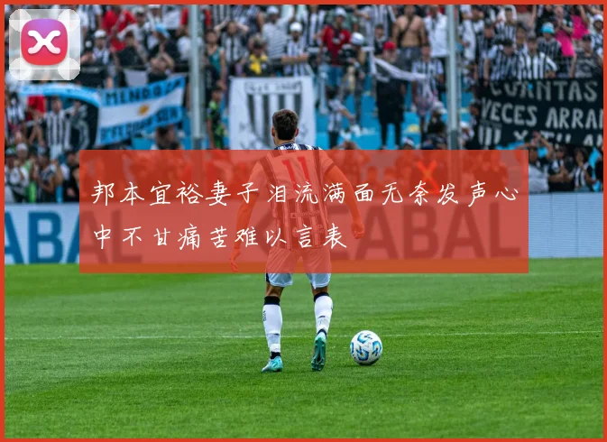邦本宜裕妻子泪流满面无奈发声心中不甘痛苦难以言表