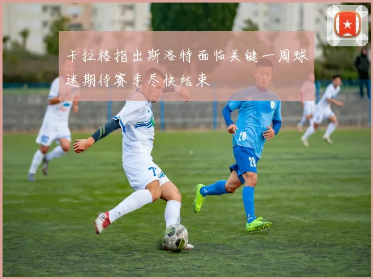 卡拉格指出斯洛特面临关键一周球迷期待赛季尽快结束