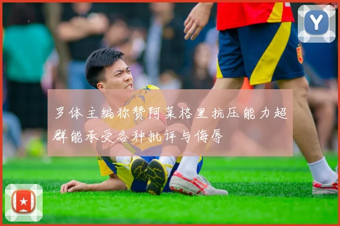 罗体主编称赞阿莱格里抗压能力超群能承受各种批评与侮辱