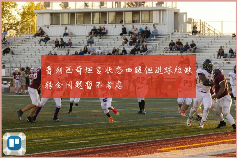 普利西奇坦言状态回暖但进球短缺转会问题暂不考虑