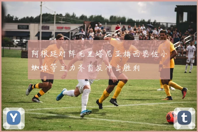 阿根廷对阵毛里塔尼亚梅西恩佐小蜘蛛等主力齐首发冲击胜利