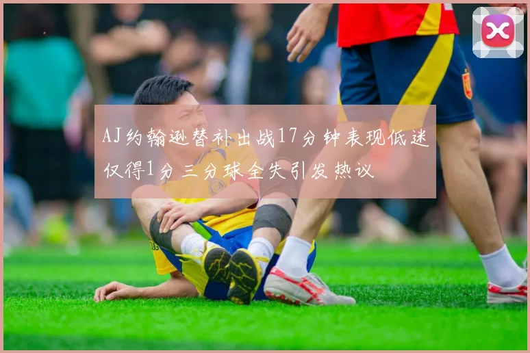 AJ约翰逊替补出战17分钟表现低迷仅得1分三分球全失引发热议