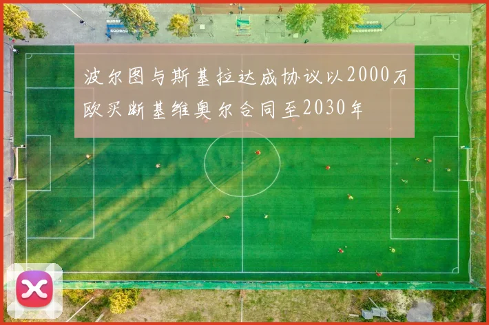 波尔图与斯基拉达成协议以2000万欧买断基维奥尔合同至2030年