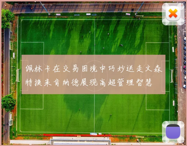 佩林卡在交易困境中巧妙送走文森特换来肯纳德展现高超管理智慧