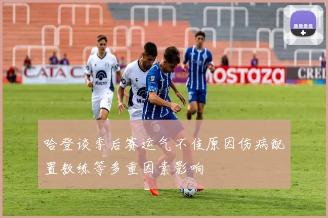 哈登谈季后赛运气不佳原因伤病配置教练等多重因素影响