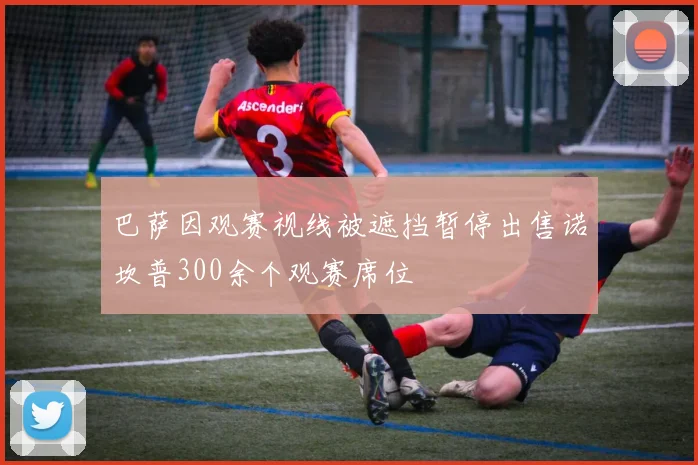 巴萨因观赛视线被遮挡暂停出售诺坎普300余个观赛席位