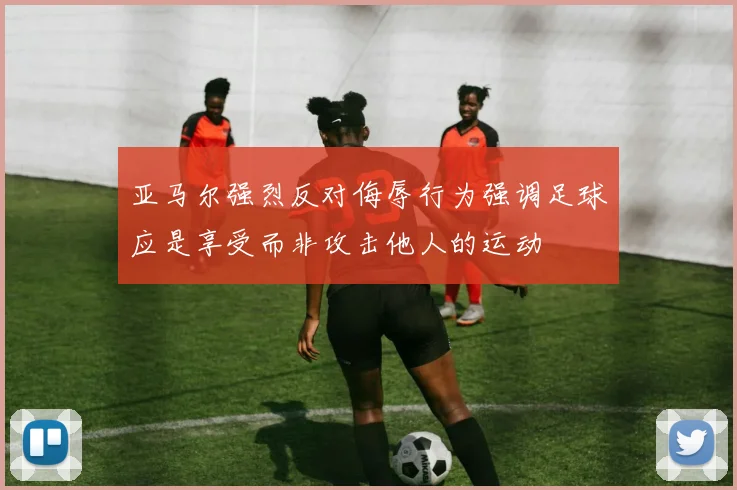 亚马尔强烈反对侮辱行为强调足球应是享受而非攻击他人的运动