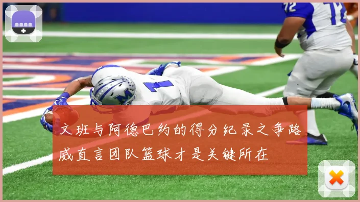 文班与阿德巴约的得分纪录之争路威直言团队篮球才是关键所在