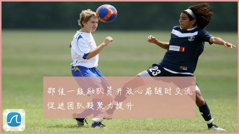 邵佳一鼓励队员开放心扉随时交流促进团队凝聚力提升