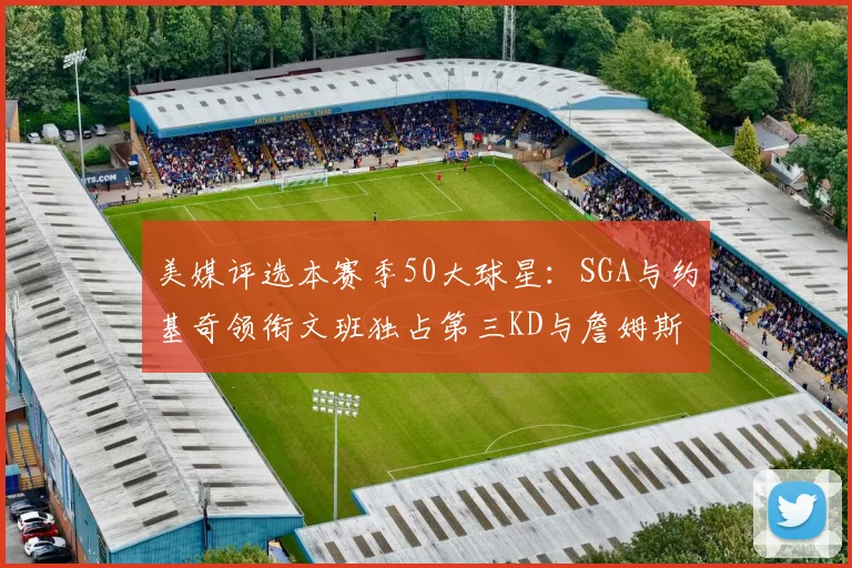 美媒评选本赛季50大球星：SGA与约基奇领衔文班独占第三KD与詹姆斯紧随其后
