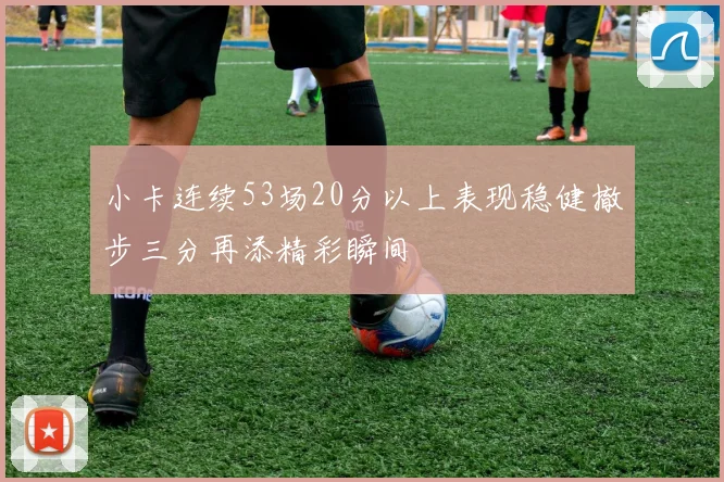 小卡连续53场20分以上表现稳健撤步三分再添精彩瞬间