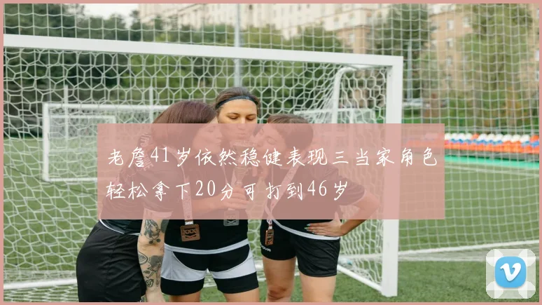 老詹41岁依然稳健表现三当家角色轻松拿下20分可打到46岁